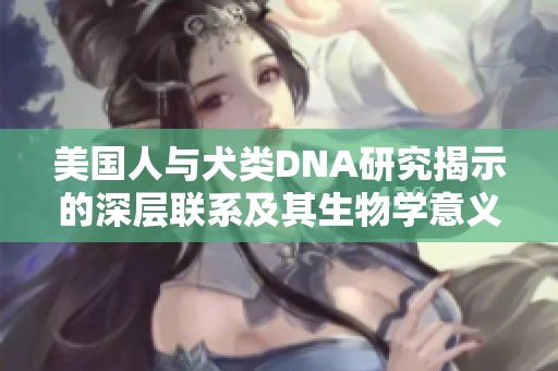 美国人与犬类DNA研究揭示的深层联系及其生物学意义
