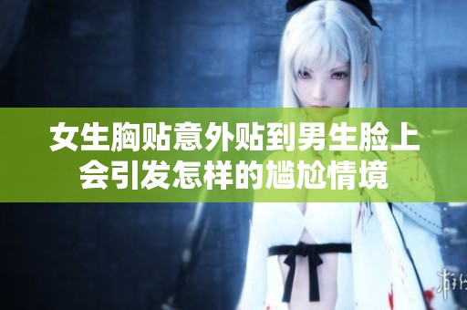 女生胸贴意外贴到男生脸上会引发怎样的尴尬情境