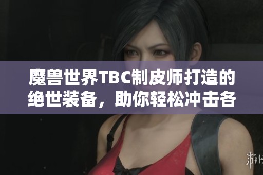 魔兽世界TBC制皮师打造的绝世装备，助你轻松冲击各大天花板级别