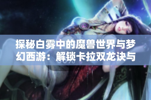 探秘白雾中的魔兽世界与梦幻西游：解锁卡拉双龙诀与怒之煞的终极玩法与策略