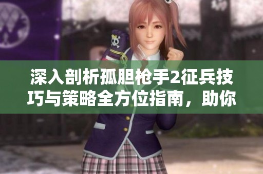 深入剖析孤胆枪手2征兵技巧与策略全方位指南，助你掌控战局胜算提升