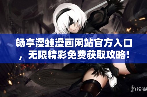 畅享漫蛙漫画网站官方入口，无限精彩免费获取攻略！