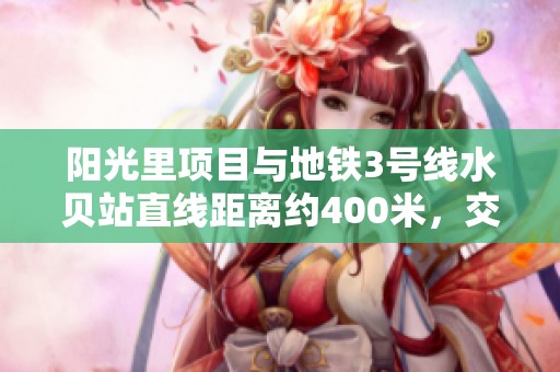 阳光里项目与地铁3号线水贝站直线距离约400米，交通便利性提升显著