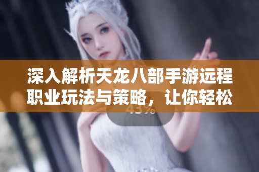 深入解析天龙八部手游远程职业玩法与策略，让你轻松掌控游戏技巧的指南