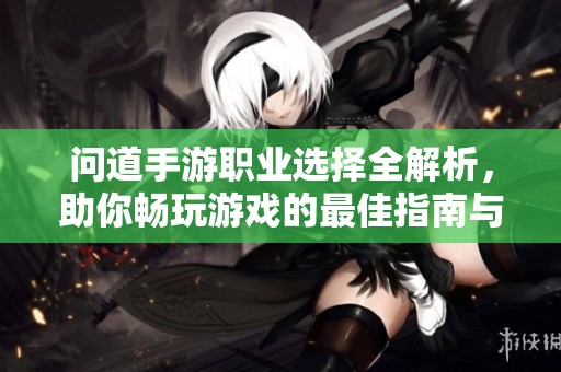 问道手游职业选择全解析，助你畅玩游戏的最佳指南与策略分享