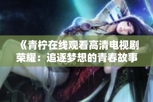 《青柠在线观看高清电视剧荣耀：追逐梦想的青春故事》