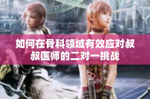 如何在骨科领域有效应对叔叔医师的二对一挑战