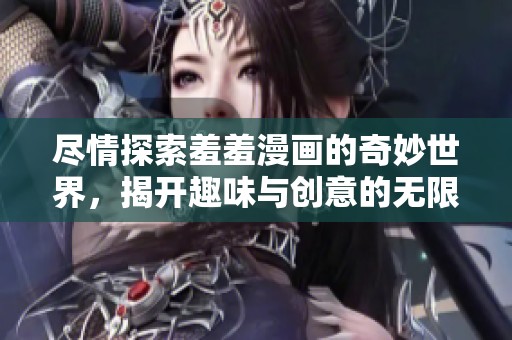 尽情探索羞羞漫画的奇妙世界，揭开趣味与创意的无限可能