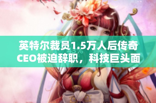英特尔裁员1.5万人后传奇CEO被迫辞职，科技巨头面临重大转折揭秘