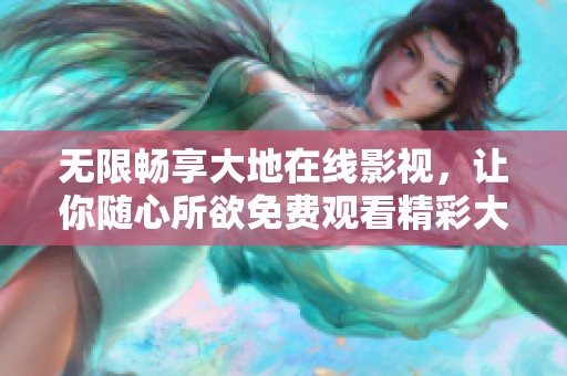 无限畅享大地在线影视，让你随心所欲免费观看精彩大片