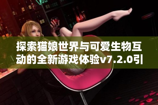 探索猫娘世界与可爱生物互动的全新游戏体验v7.2.0引领你的冒险之旅