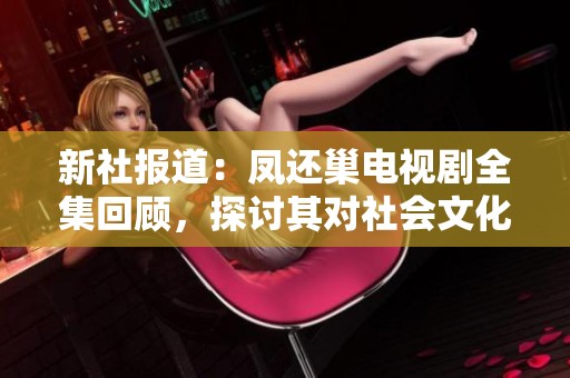 新社报道：凤还巢电视剧全集回顾，探讨其对社会文化的深刻影响与反响