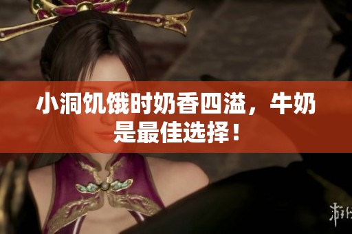 小洞饥饿时奶香四溢，牛奶是最佳选择！