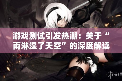 游戏测试引发热潮：关于“雨淋湿了天空”的深度解读与玩家角色分析