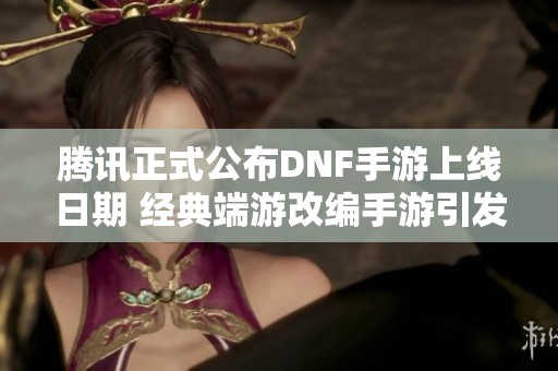 腾讯正式公布DNF手游上线日期 经典端游改编手游引发玩家热切期待