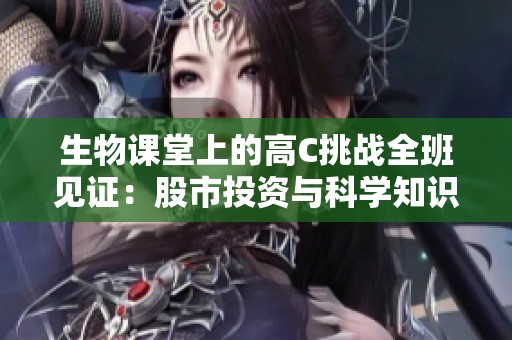生物课堂上的高C挑战全班见证：股市投资与科学知识的精彩结合