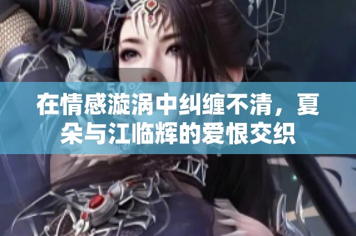 在情感漩涡中纠缠不清，夏朵与江临辉的爱恨交织
