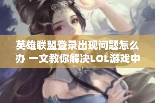 英雄联盟登录出现问题怎么办 一文教你解决LOL游戏中的登陆bug