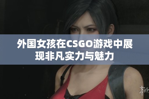 外国女孩在CSGO游戏中展现非凡实力与魅力