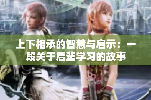 上下相承的智慧与启示：一段关于后辈学习的故事