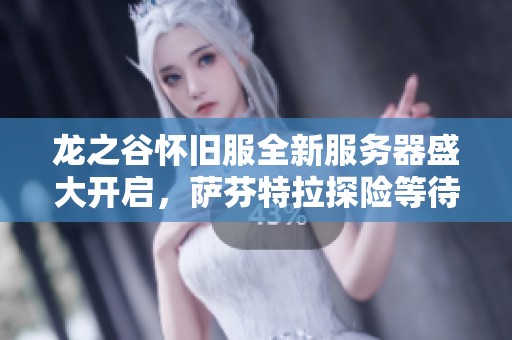 龙之谷怀旧服全新服务器盛大开启，萨芬特拉探险等待你的加入！