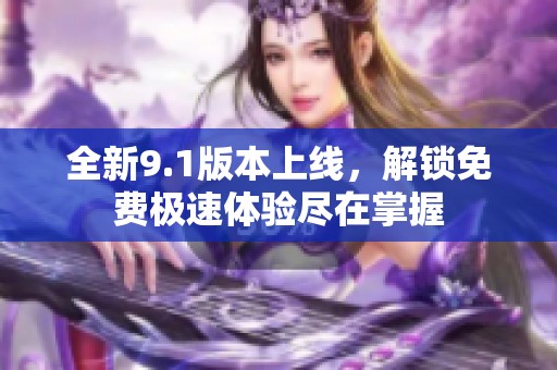 全新9.1版本上线，解锁免费极速体验尽在掌握