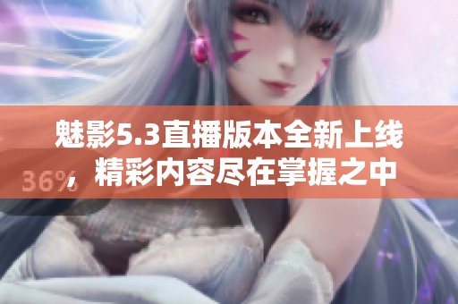 魅影5.3直播版本全新上线，精彩内容尽在掌握之中