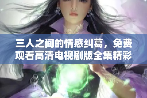 三人之间的情感纠葛，免费观看高清电视剧版全集精彩呈现