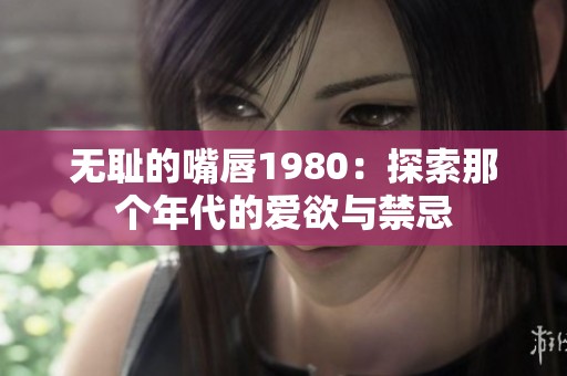 无耻的嘴唇1980：探索那个年代的爱欲与禁忌