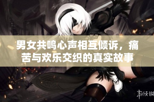男女共鸣心声相互倾诉，痛苦与欢乐交织的真实故事