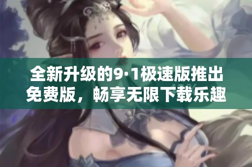全新升级的9·1极速版推出免费版，畅享无限下载乐趣