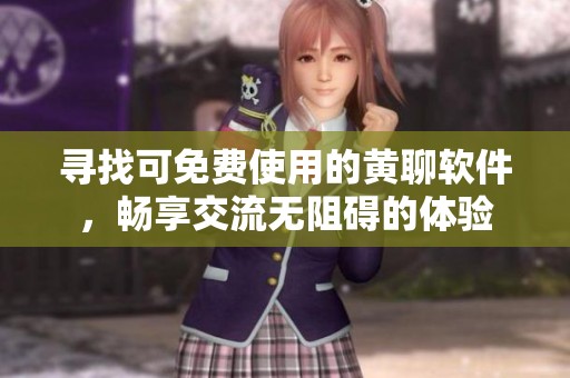 寻找可免费使用的黄聊软件，畅享交流无阻碍的体验