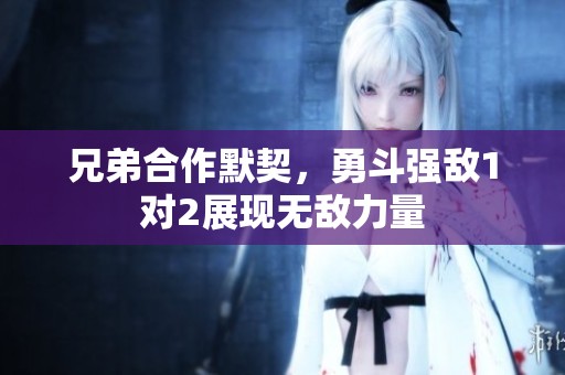 兄弟合作默契，勇斗强敌1对2展现无敌力量