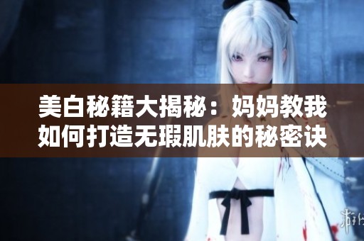 美白秘籍大揭秘：妈妈教我如何打造无瑕肌肤的秘密诀窍