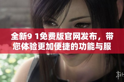 全新9 1免费版官网发布，带您体验更加便捷的功能与服务