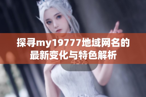 探寻my19777地域网名的最新变化与特色解析