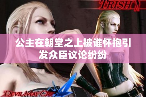 公主在朝堂之上被谁怀抱引发众臣议论纷纷