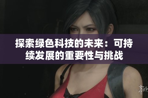 探索绿色科技的未来：可持续发展的重要性与挑战