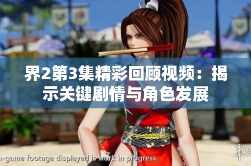 界2第3集精彩回顾视频：揭示关键剧情与角色发展