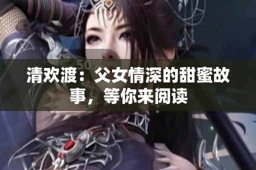清欢渡：父女情深的甜蜜故事，等你来阅读