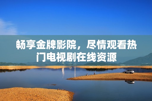 畅享金牌影院，尽情观看热门电视剧在线资源