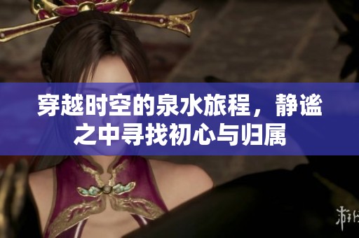 穿越时空的泉水旅程，静谧之中寻找初心与归属