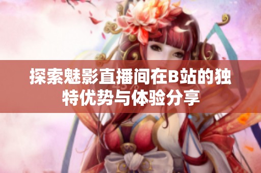 探索魅影直播间在B站的独特优势与体验分享