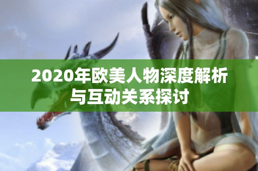 2020年欧美人物深度解析与互动关系探讨