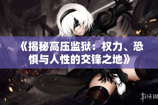 《揭秘高压监狱：权力、恐惧与人性的交锋之地》