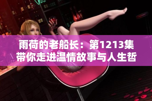 雨荷的老船长：第1213集带你走进温情故事与人生哲理