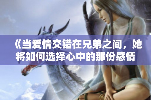 《当爱情交错在兄弟之间，她将如何选择心中的那份感情》