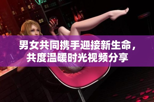 男女共同携手迎接新生命，共度温暖时光视频分享