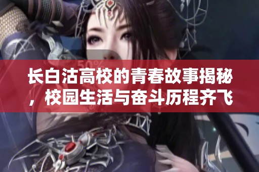 长白沽高校的青春故事揭秘，校园生活与奋斗历程齐飞扬