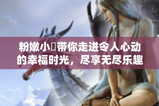粉嫩小泬带你走进令人心动的幸福时光，尽享无尽乐趣